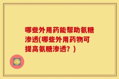 哪些外用药能帮助氨糖渗透(哪些外用药物可提高氨糖渗透？)