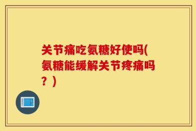 关节痛吃氨糖好使吗(氨糖能缓解关节疼痛吗？)