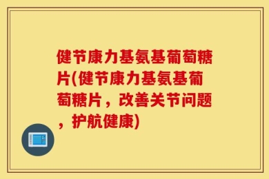 健节康力基氨基葡萄糖片(健节康力基氨基葡萄糖片，改善关节问题，护航健康)