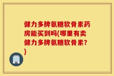 健力多牌氨糖软骨素药房能买到吗(哪里有卖健力多牌氨糖软骨素？)