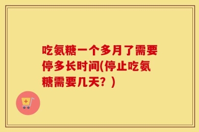 吃氨糖一个多月了需要停多长时间(停止吃氨糖需要几天？)