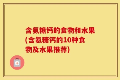 含氨糖钙的食物和水果(含氨糖钙的10种食物及水果推荐)