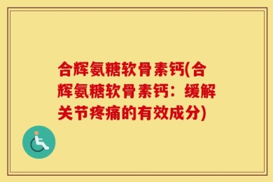 合辉氨糖软骨素钙(合辉氨糖软骨素钙：缓解关节疼痛的有效成分)