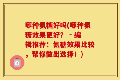 哪种氨糖好吗(哪种氨糖效果更好？ - 编辑推荐：氨糖效果比较，帮你做出选择！)