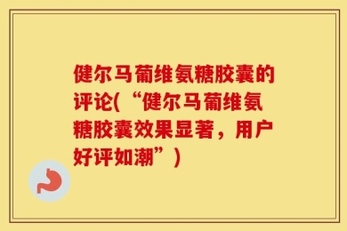 健尔马葡维氨糖胶囊的评论(“健尔马葡维氨糖胶囊效果显著，用户好评如潮”)
