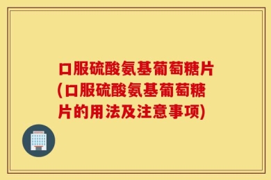 口服硫酸氨基葡萄糖片(口服硫酸氨基葡萄糖片的用法及注意事项)