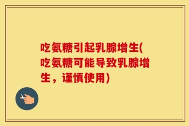 吃氨糖引起乳腺增生(吃氨糖可能导致乳腺增生，谨慎使用)