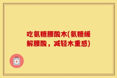 吃氨糖腰酸木(氨糖缓解腰酸，减轻木重感)