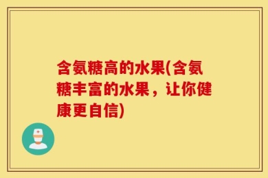 含氨糖高的水果(含氨糖丰富的水果，让你健康更自信)