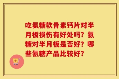 吃氨糖软骨素钙片对半月板损伤有好处吗？氨糖对半月板是否好？哪些氨糖产品比较好？
