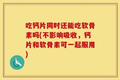 吃钙片同时还能吃软骨素吗(不影响吸收，钙片和软骨素可一起服用)
