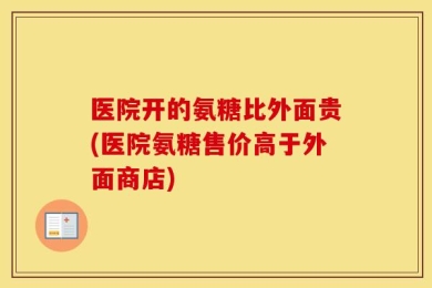 医院开的氨糖比外面贵(医院氨糖售价高于外面商店)