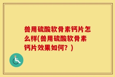 兽用硫酸软骨素钙片怎么样(兽用硫酸软骨素钙片效果如何？)
