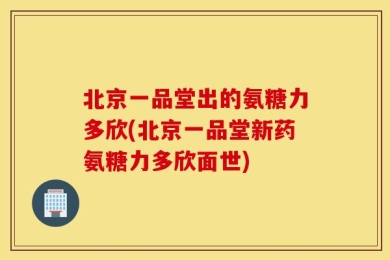 北京一品堂出的氨糖力多欣(北京一品堂新药氨糖力多欣面世)