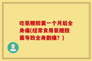吃氨糖胶囊一个月后全身痛(经常食用氨糖胶囊导致全身剧痛？)