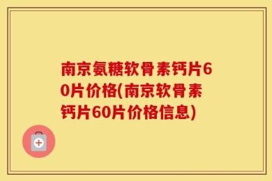 南京氨糖软骨素钙片60片价格(南京软骨素钙片60片价格信息)