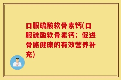 口服硫酸软骨素钙(口服硫酸软骨素钙：促进骨骼健康的有效营养补充)