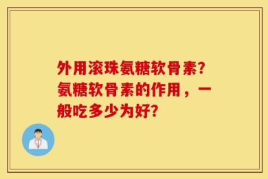 外用滚珠氨糖软骨素？氨糖软骨素的作用，一般吃多少为好？