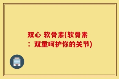 双心 软骨素(软骨素：双重呵护你的关节)