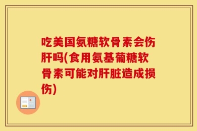 吃美国氨糖软骨素会伤肝吗(食用氨基葡糖软骨素可能对肝脏造成损伤)
