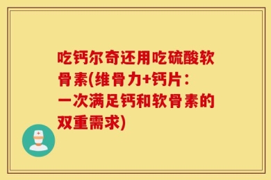吃钙尔奇还用吃硫酸软骨素(维骨力+钙片：一次满足钙和软骨素的双重需求)