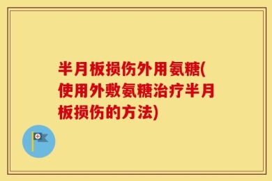 半月板损伤外用氨糖(使用外敷氨糖治疗半月板损伤的方法)