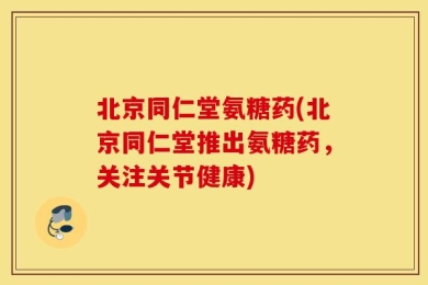 北京同仁堂氨糖药(北京同仁堂推出氨糖药，关注关节健康)