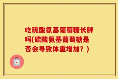 吃硫酸氨基葡萄糖长胖吗(硫酸氨基葡萄糖是否会导致体重增加？)