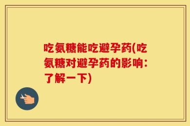 吃氨糖能吃避孕药(吃氨糖对避孕药的影响：了解一下)
