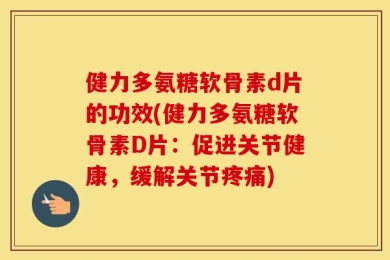 健力多氨糖软骨素d片的功效(健力多氨糖软骨素D片：促进关节健康，缓解关节疼痛)
