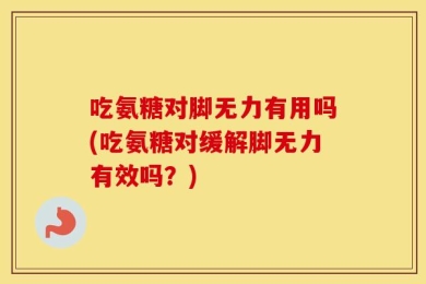 吃氨糖对脚无力有用吗(吃氨糖对缓解脚无力有效吗？)