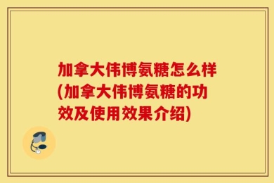 加拿大伟博氨糖怎么样(加拿大伟博氨糖的功效及使用效果介绍)