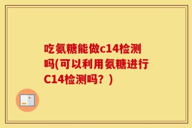 吃氨糖能做c14检测吗(可以利用氨糖进行C14检测吗？)