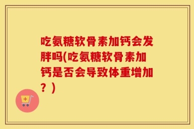 吃氨糖软骨素加钙会发胖吗(吃氨糖软骨素加钙是否会导致体重增加？)