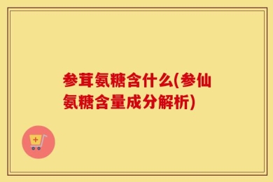 参茸氨糖含什么(参仙氨糖含量成分解析)