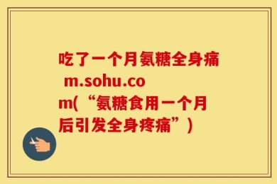 吃了一个月氨糖全身痛 m.sohu.com(“氨糖食用一个月后引发全身疼痛”)