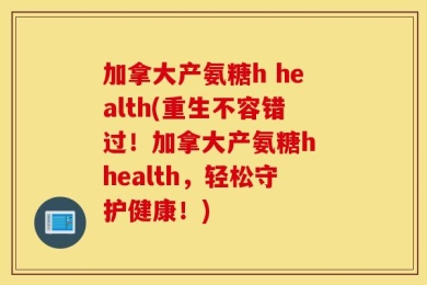 加拿大产氨糖h health(重生不容错过！加拿大产氨糖h health，轻松守护健康！)