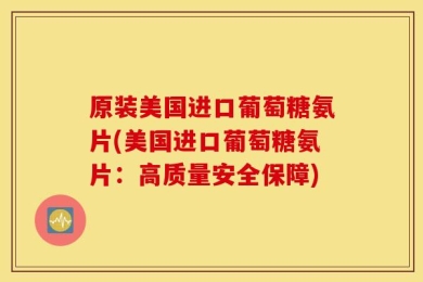 原装美国进口葡萄糖氨片(美国进口葡萄糖氨片：高质量安全保障)