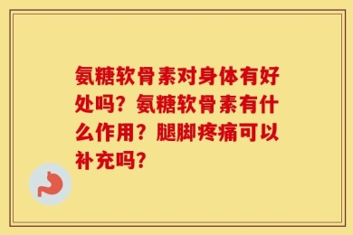 氨糖软骨素对身体有好处吗？氨糖软骨素有什么作用？腿脚疼痛可以补充吗？