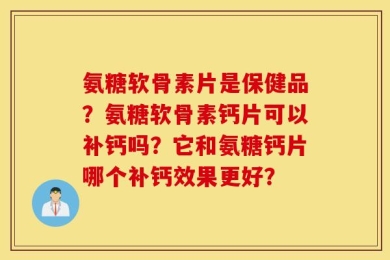 氨糖软骨素片是保健品？氨糖软骨素钙片可以补钙吗？它和氨糖钙片哪个补钙效果更好？