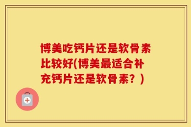 博美吃钙片还是软骨素比较好(博美最适合补充钙片还是软骨素？)