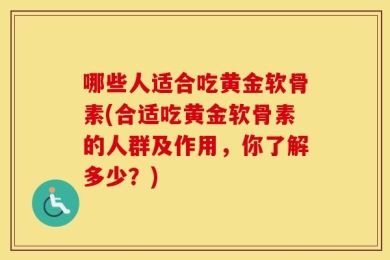 哪些人适合吃黄金软骨素(合适吃黄金软骨素的人群及作用，你了解多少？)