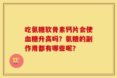 吃氨糖软骨素钙片会使血糖升高吗？氨糖的副作用都有哪些呢？