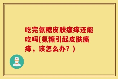 吃完氨糖皮肤瘙痒还能吃吗(氨糖引起皮肤瘙痒，该怎么办？)