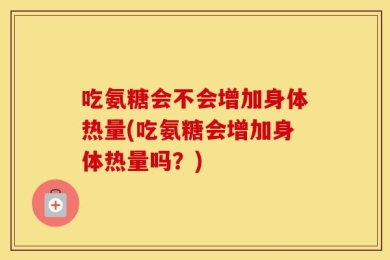 吃氨糖会不会增加身体热量(吃氨糖会增加身体热量吗？)
