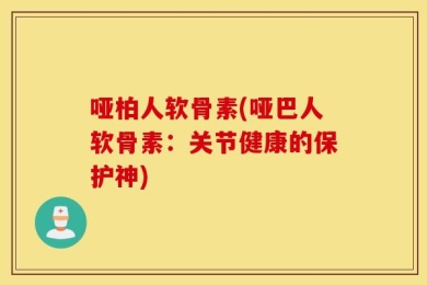 哑柏人软骨素(哑巴人软骨素：关节健康的保护神)