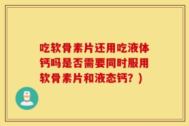 吃软骨素片还用吃液体钙吗是否需要同时服用软骨素片和液态钙？)