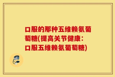 口服的那种五维赖氨葡萄糖(提高关节健康：口服五维赖氨葡萄糖)