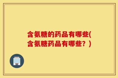 含氨糖的药品有哪些(含氨糖药品有哪些？)