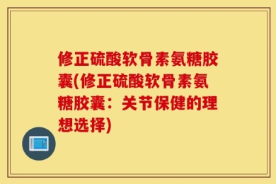 修正硫酸软骨素氨糖胶囊(修正硫酸软骨素氨糖胶囊：关节保健的理想选择)